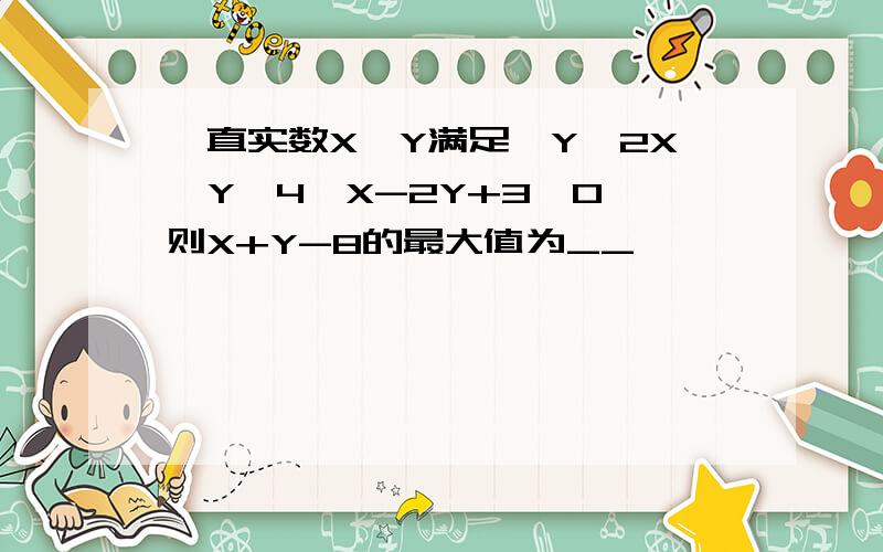 一直实数X,Y满足{Y≤2X,Y≤4,X-2Y+3≤0}则X+Y-8的最大值为__