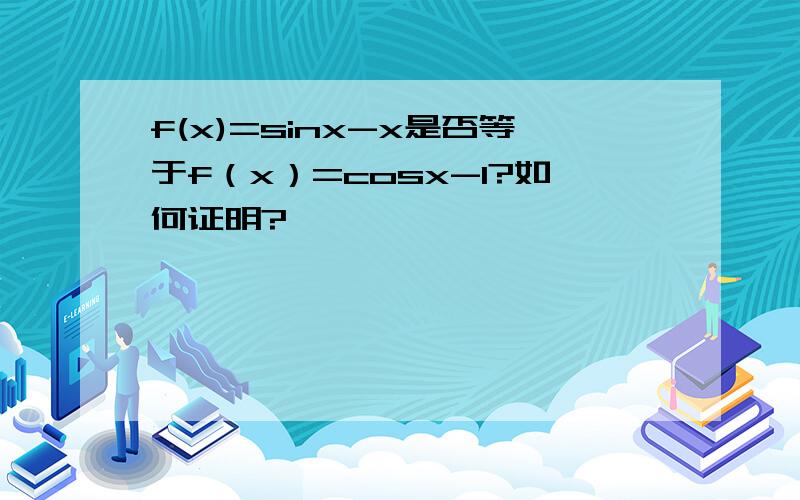 f(x)=sinx-x是否等于f（x）=cosx-1?如何证明?