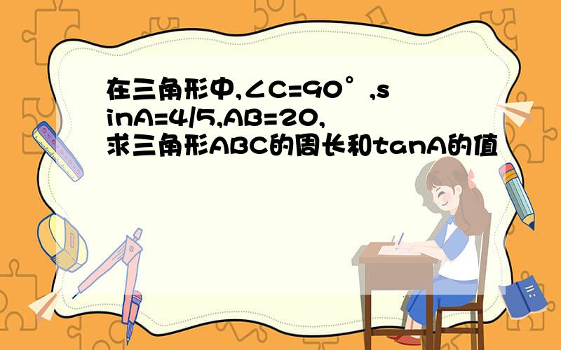 在三角形中,∠C=90°,sinA=4/5,AB=20,求三角形ABC的周长和tanA的值