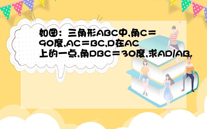 如图：三角形ABC中,角C＝90度,AC＝BC,D在AC上的一点,角DBC＝30度,求AD/AB.