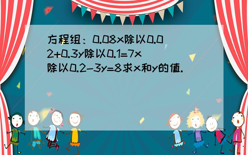 方程组：0.08x除以0.02+0.3y除以0.1=7x除以0.2-3y=8求x和y的值.