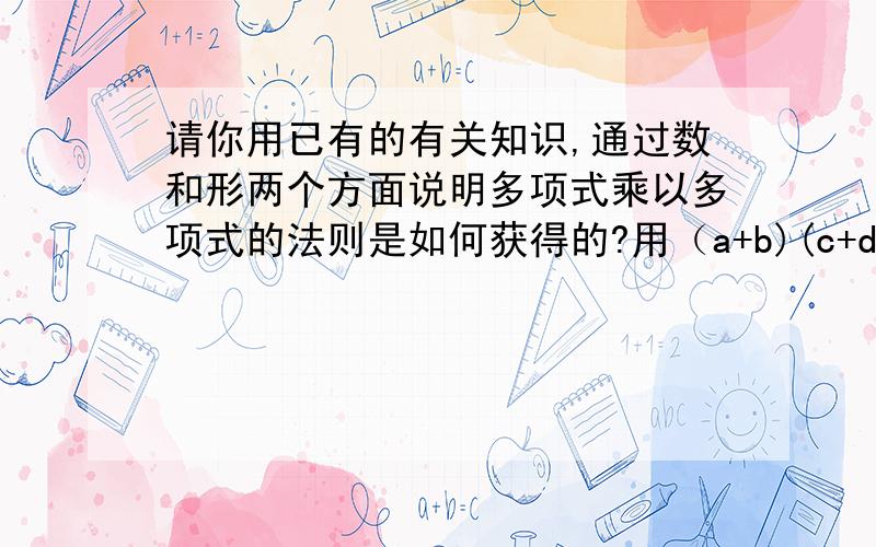 请你用已有的有关知识,通过数和形两个方面说明多项式乘以多项式的法则是如何获得的?用（a+b)(c+d)来说明