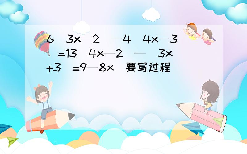 6（3x—2）—4（4x—3）=13（4x—2）—（3x+3）=9—8x（要写过程）