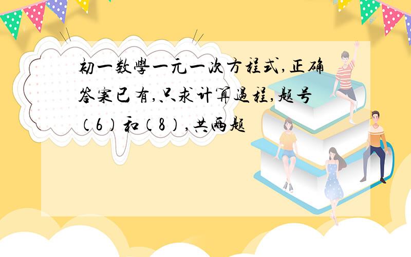 初一数学一元一次方程式,正确答案已有,只求计算过程,题号（6）和（8）,共两题