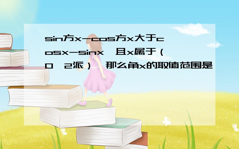 sin方x-cos方x大于cosx-sinx,且x属于（0,2派）,那么角x的取值范围是