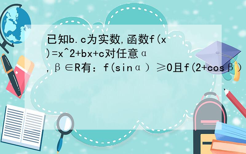 已知b.c为实数,函数f(x)=x^2+bx+c对任意α,β∈R有：f(sinα）≥0且f(2+cosβ）≤0①求f(1)的值②证明C≥3③设f(sinα）的最大值为10 求f(x)