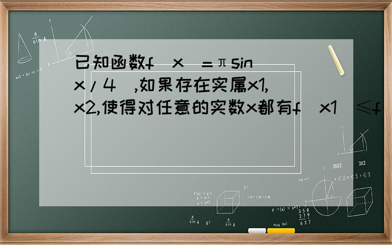 已知函数f(x)=πsin(x/4),如果存在实属x1,x2,使得对任意的实数x都有f(x1)≤f(x)≤f(x2),则lx1-x2l 最小值