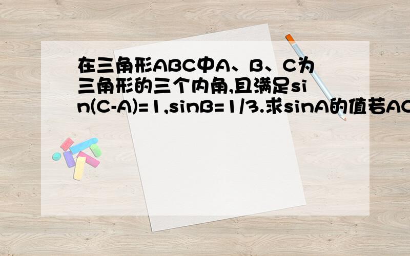 在三角形ABC中A、B、C为三角形的三个内角,且满足sin(C-A)=1,sinB=1/3.求sinA的值若AC=根号6,求三角形面积