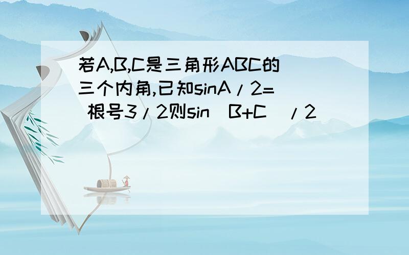 若A,B,C是三角形ABC的三个内角,已知sinA/2= 根号3/2则sin(B+C)/2