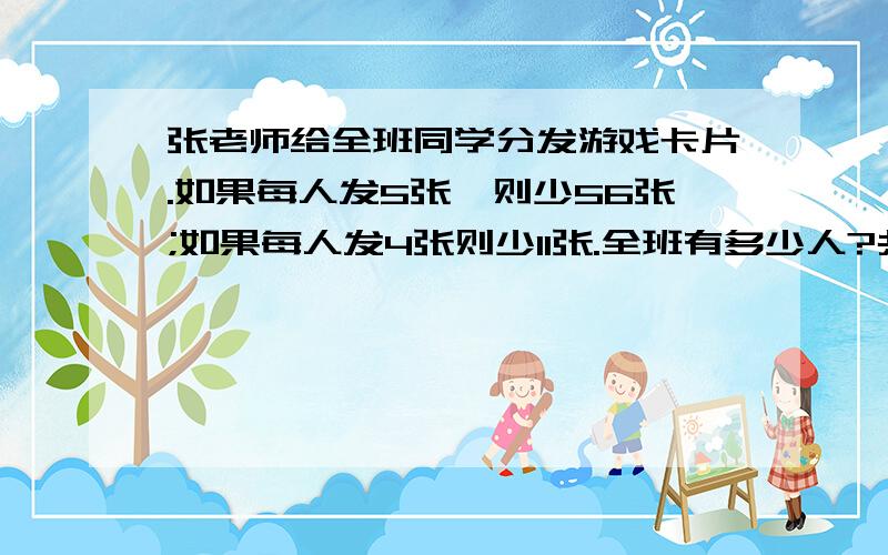 张老师给全班同学分发游戏卡片.如果每人发5张,则少56张;如果每人发4张则少11张.全班有多少人?共有多少张游戏卡片