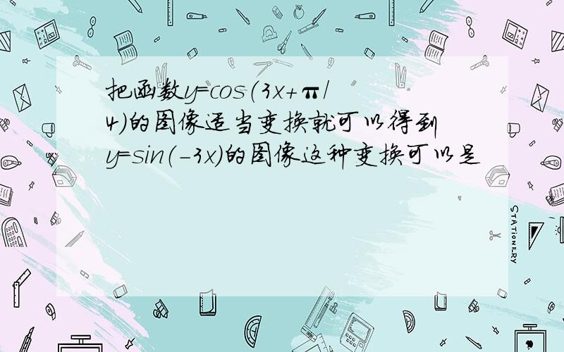 把函数y=cos（3x+π/4）的图像适当变换就可以得到y=sin（-3x）的图像这种变换可以是