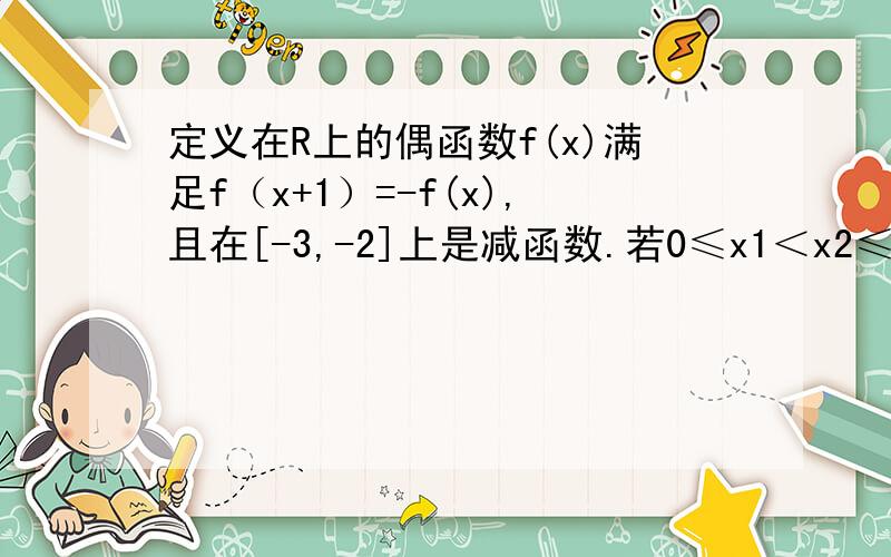 定义在R上的偶函数f(x)满足f（x+1）=-f(x),且在[-3,-2]上是减函数.若0≤x1＜x2≤1,试比较f（x1）与f（x2）的大小