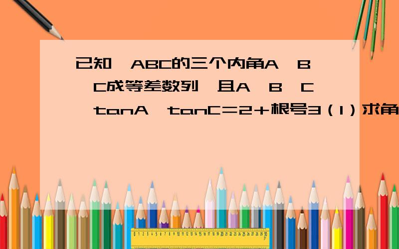 已知△ABC的三个内角A,B,C成等差数列,且A＜B＜C,tanA×tanC＝2＋根号3（1）求角A,B,C的大小⑵如果BC=4倍的根号三,求△ABC的一边AC长及三角形面积