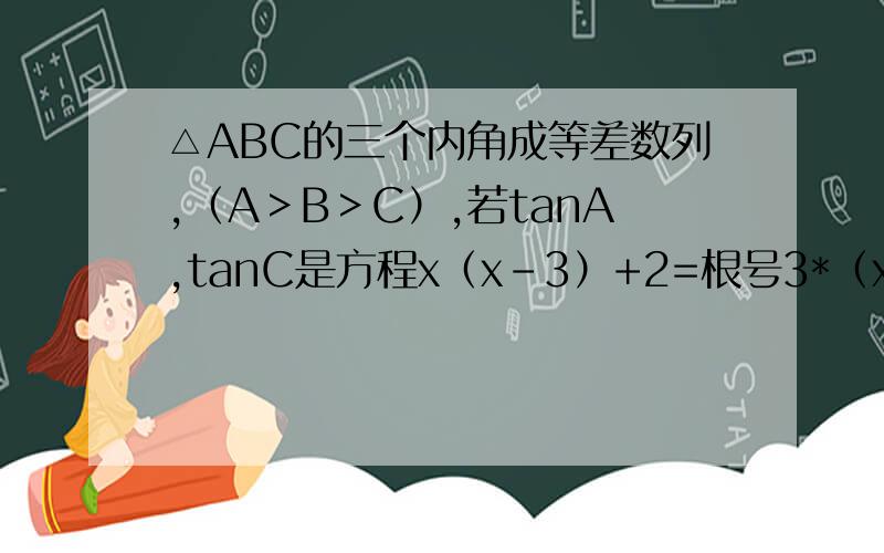 △ABC的三个内角成等差数列,（A＞B＞C）,若tanA,tanC是方程x（x-3）+2=根号3*（x-1）的两个根,且△ABC的面积为3-根号3,求a的长度.