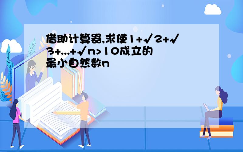 借助计算器,求使1+√2+√3+...+√n>10成立的最小自然数n