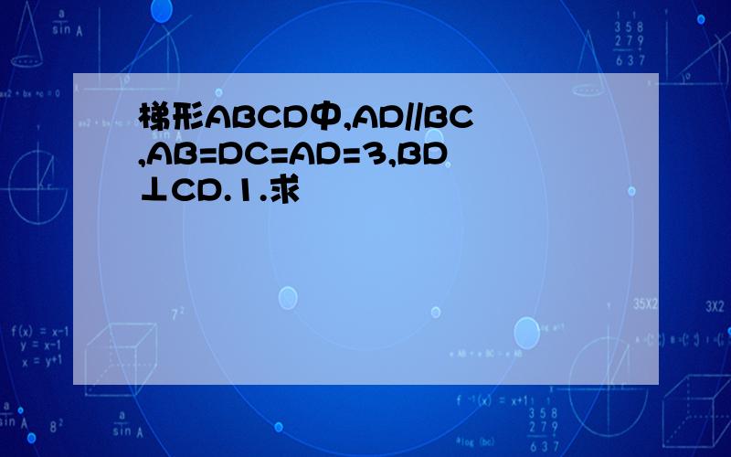 梯形ABCD中,AD//BC,AB=DC=AD=3,BD⊥CD.1.求