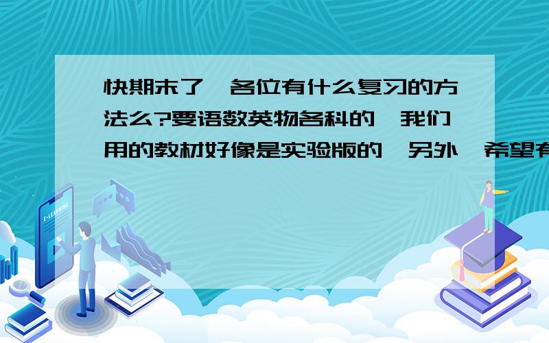 快期末了,各位有什么复习的方法么?要语数英物各科的,我们用的教材好像是实验版的,另外,希望有针对这两门的具体方案