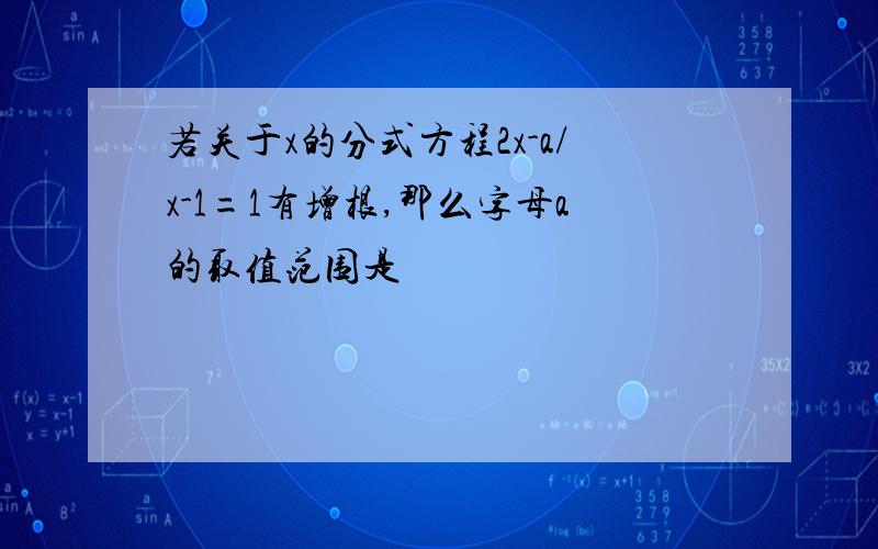 若关于x的分式方程2x-a/x-1=1有增根,那么字母a的取值范围是