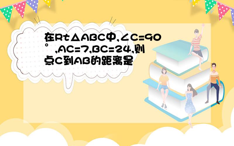 在Rt△ABC中,∠C=90°,AC=7,BC=24,则点C到AB的距离是