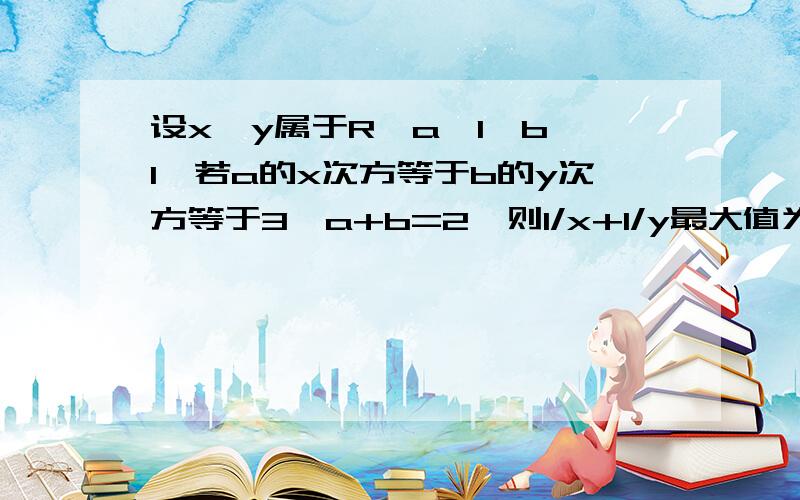 设x,y属于R,a>1,b>1,若a的x次方等于b的y次方等于3,a+b=2,则1/x+1/y最大值为?