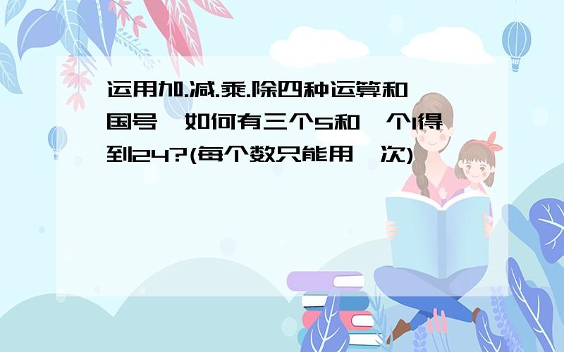 运用加.减.乘.除四种运算和国号,如何有三个5和一个1得到24?(每个数只能用一次)