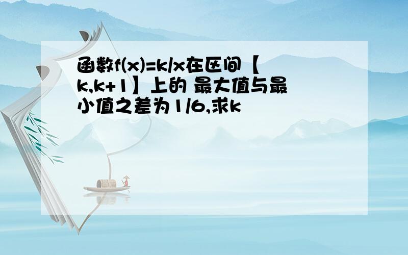 函数f(x)=k/x在区间【k,k+1】上的 最大值与最小值之差为1/6,求k