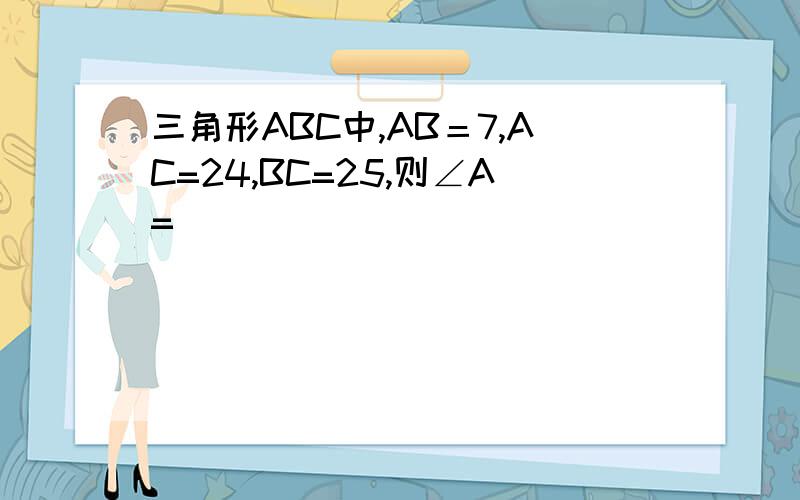 三角形ABC中,AB＝7,AC=24,BC=25,则∠A=____