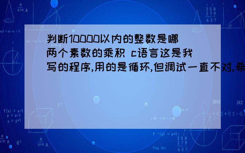 判断10000以内的整数是哪两个素数的乘积 c语言这是我写的程序,用的是循环,但调试一直不对,希望高手给看看,到底是错在什么地方.或者您有好的程序也可以重新写一个.#includemain(){int a[25]={2,3,