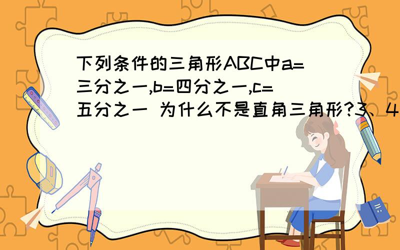 下列条件的三角形ABC中a=三分之一,b=四分之一,c=五分之一 为什么不是直角三角形?3、4、5不是可以构成三角形直角吗?那0.3、0.4、0.5呢?