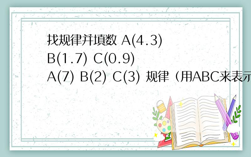 找规律并填数 A(4.3) B(1.7) C(0.9) A(7) B(2) C(3) 规律（用ABC来表示）：（ ） A(19) B(7) C( )A(19) B( ) C(19.3)