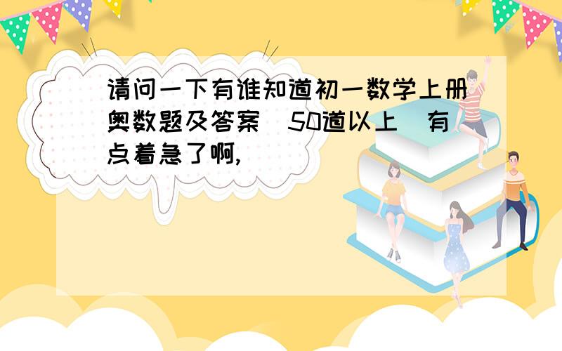 请问一下有谁知道初一数学上册奥数题及答案(50道以上)有点着急了啊,