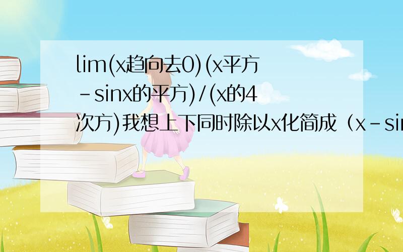 lim(x趋向去0)(x平方-sinx的平方)/(x的4次方)我想上下同时除以x化简成（x-sinx）/（x的3次方）哪里错了