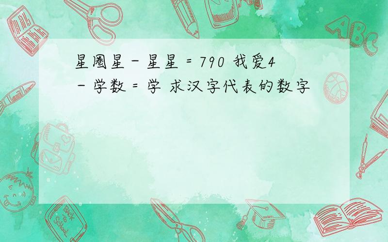 星圈星－星星＝790 我爱4－学数＝学 求汉字代表的数字