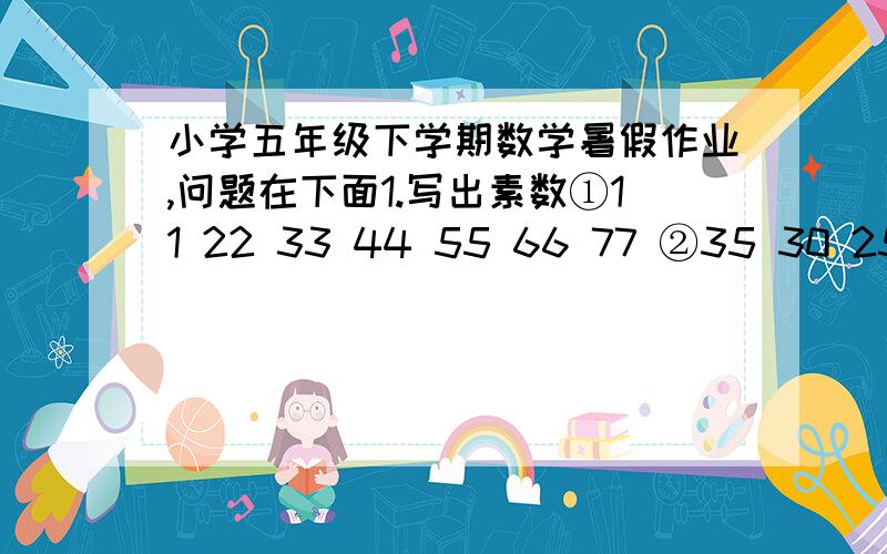 小学五年级下学期数学暑假作业,问题在下面1.写出素数①11 22 33 44 55 66 77 ②35 30 25 20 15 10 5③9 19 29 39 49 59 69④17 27 37 47 57 67 772.   在3 5 0 8这四个数中,组成的数是偶数：（      ）,共可以组成（