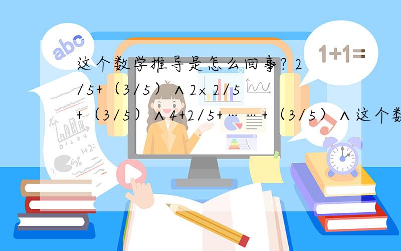 这个数学推导是怎么回事? 2/5+（3/5）∧2×2/5+（3/5）∧4+2/5+……+（3/5）∧这个数学推导是怎么回事?2/5+（3/5）∧2×2/5+（3/5）∧4+2/5+……+（3/5）∧（2（n-1））×2/5+……＝（2/5）/（1-（3/5）∧2