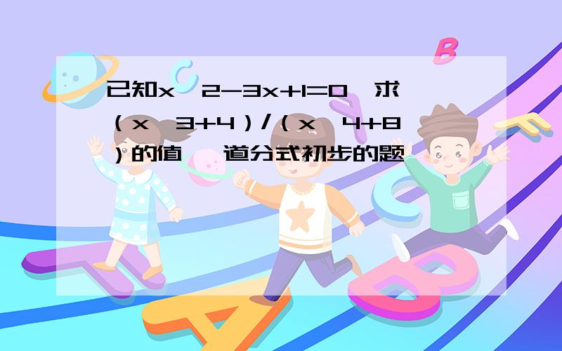 已知x^2-3x+1=0,求（x^3+4）/（x^4+8）的值 一道分式初步的题