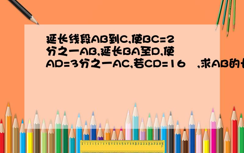 延长线段AB到C,使BC=2分之一AB,延长BA至D,使AD=3分之一AC,若CD=16㎝,求AB的长（要画图,在计算）