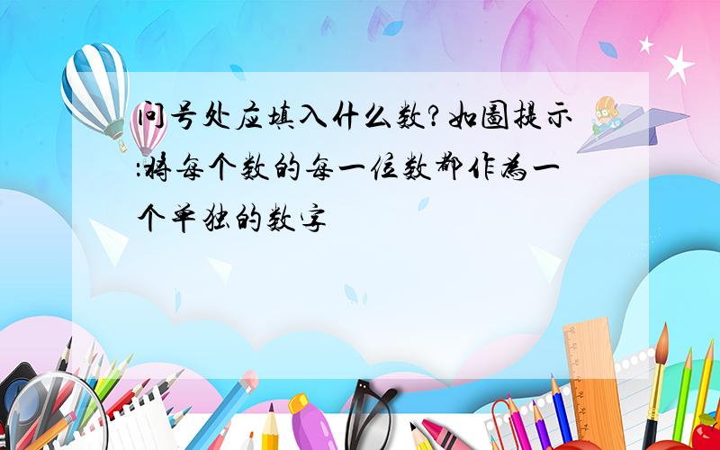 问号处应填入什么数?如图提示：将每个数的每一位数都作为一个单独的数字