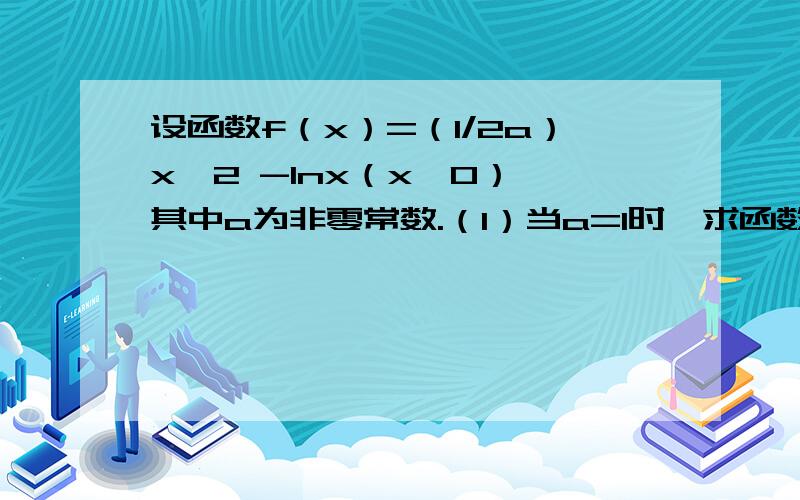 设函数f（x）=（1/2a）x^2 -lnx（x＞0）,其中a为非零常数.（1）当a=1时,求函数f（x）的单调区间； （2设函数f（x）=（1/2a）x^2 -lnx（x＞0），其中a为非零常数。（1）当a=1时，求函数f（x）的单调