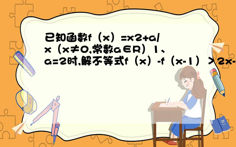 已知函数f（x）=x2+a/x（x≠0,常数a∈R）1、a=2时,解不等式f（x）-f（x-1）＞2x-12、讨论函数fx的奇偶性,并说明理由