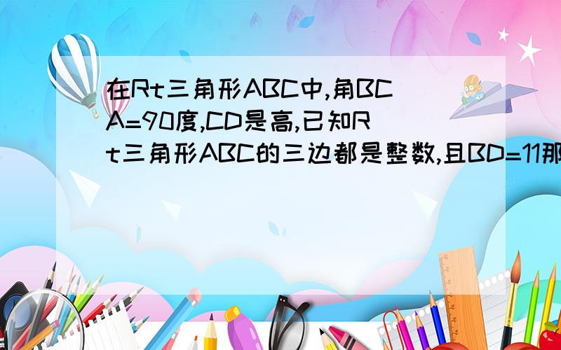 在Rt三角形ABC中,角BCA=90度,CD是高,已知Rt三角形ABC的三边都是整数,且BD=11那么Rt三角形BCD与Rt三角形ACD的周长之比是多少?结果是11比60.很抱歉,找不到图,有没能力强点的补上图,应该是用到三角形