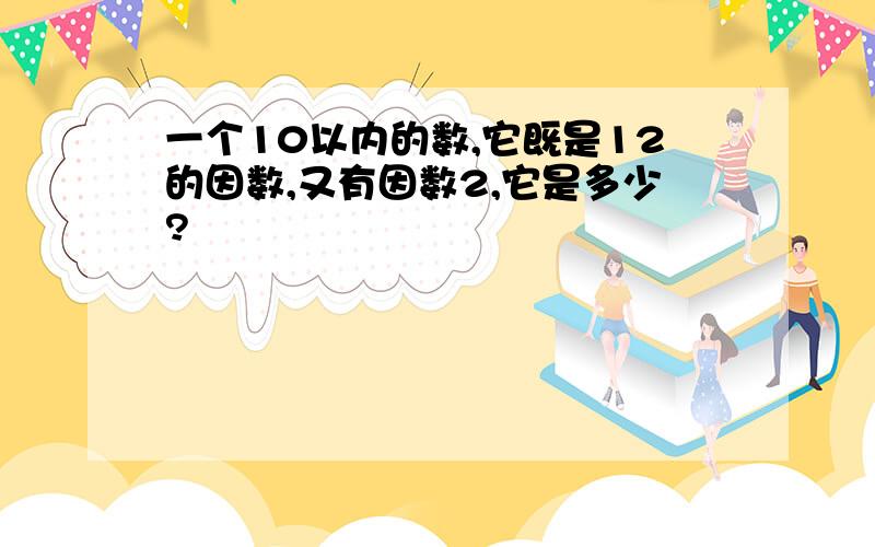 一个10以内的数,它既是12的因数,又有因数2,它是多少?