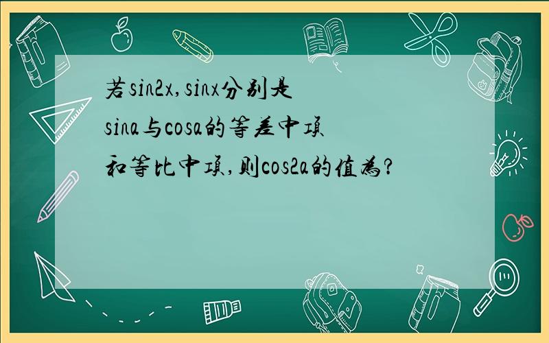 若sin2x,sinx分别是sina与cosa的等差中项和等比中项,则cos2a的值为?