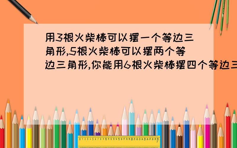 用3根火柴棒可以摆一个等边三角形,5根火柴棒可以摆两个等边三角形,你能用6根火柴棒摆四个等边三角形吗?（平面图形与立体图形的转化）8点45之前!