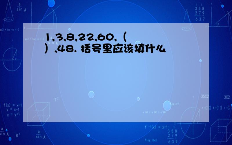 1,3,8,22,60,（ ）,48. 括号里应该填什么