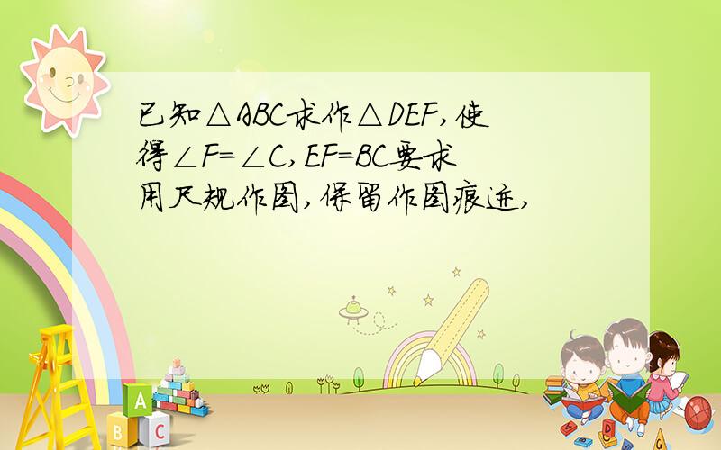 已知△ABC求作△DEF,使得∠F=∠C,EF=BC要求用尺规作图,保留作图痕迹,