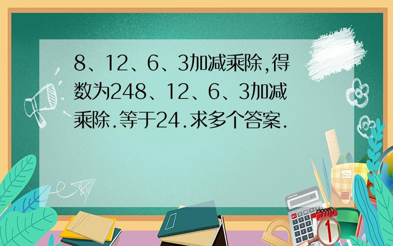 8、12、6、3加减乘除,得数为248、12、6、3加减乘除.等于24.求多个答案.