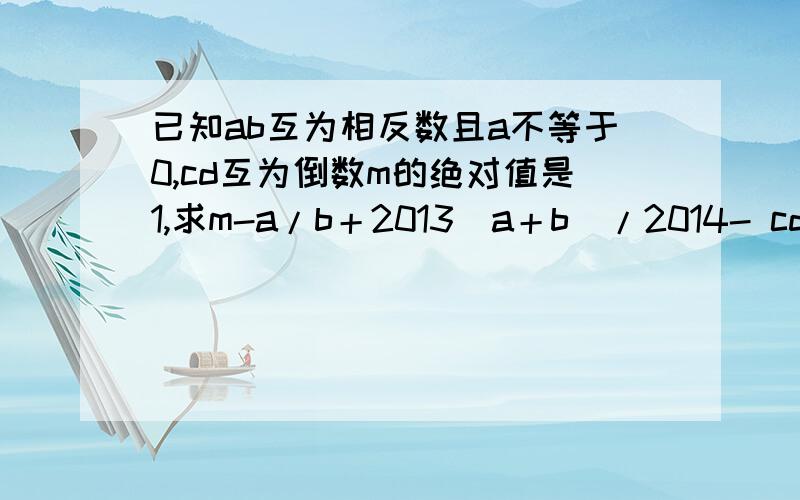 已知ab互为相反数且a不等于0,cd互为倒数m的绝对值是1,求m-a/b＋2013(a＋b)/2014- cd的值