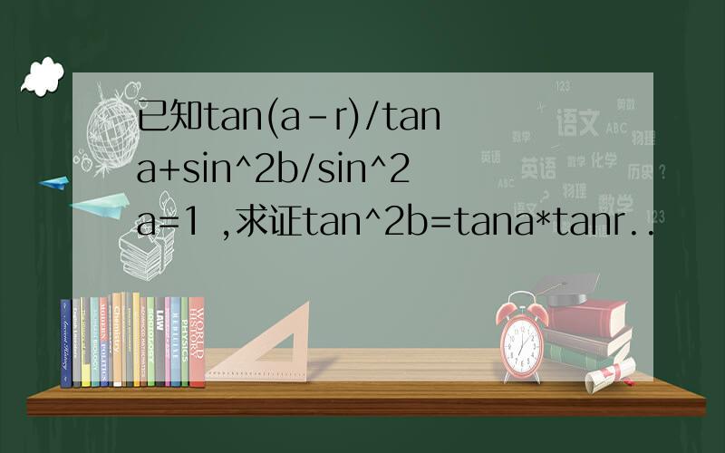 已知tan(a-r)/tana+sin^2b/sin^2a=1 ,求证tan^2b=tana*tanr..