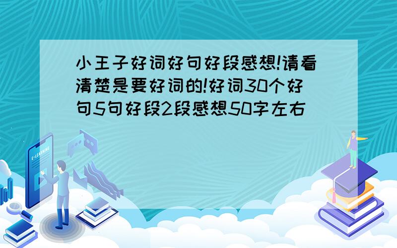 小王子好词好句好段感想!请看清楚是要好词的!好词30个好句5句好段2段感想50字左右